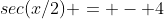 sec(x/2) = - 4