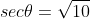 sec\theta=\sqrt{10}