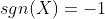 sgn(X)=-1