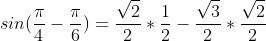 sin(\frac{\pi}{4}-\frac{\pi}{6})=\frac{\sqrt{2}}{2}*\frac{1}{2}-\frac{\sqrt{3}}{2}*\frac{\sqrt{2}}{2}
