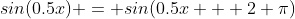 sin(0.5x) = sin(0.5x + 2 \pi)