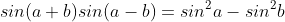 sin(a+b)sin(a-b)=sin^2a-sin^2b