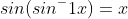 sin(sin^-1x)=x