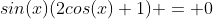 sin(x)(2cos(x)+1) = 0