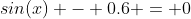 sin(x) - 0.6 = 0