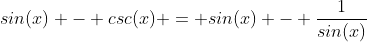 sin(x) - csc(x) = sin(x) - \frac{1}{sin(x)}
