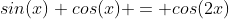 sin(x) cos(x) = cos(2x)