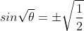 sin\sqrt{\theta}=\pm\sqrt{\frac{1}{2}}