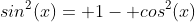 sin^2(x)= 1- cos^2(x)