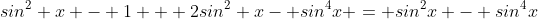 sin^2 x - 1 + 2sin^2 x- sin^4x = sin^2x - sin^4x