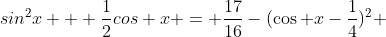 sin^2x + \frac{1}{2}cos x = \frac{17}{16}-(\cos x-\frac{1}{4})^2 