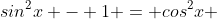 sin^2x - 1 = cos^2x 