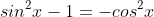 sin^2x-1=-cos^2x