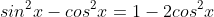 sin^2x-cos^2x=1-2cos^2x\;\;?