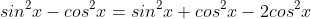 sin^2x-cos^2x=sin^2x+cos^2x-2cos^2x\;\;?