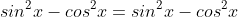 sin^2x-cos^2x=sin^2x-cos^2x\;\;?