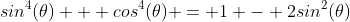 sin^4(\theta) + cos^4(\theta) = 1 - 2sin^2(\theta)~cos^2(\theta)