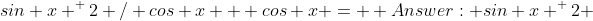 sin x ^ 2 / cos x + cos x =  Answer: sin x ^ 2 