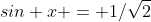 sin x = 1/\sqrt{2}