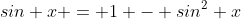 sin x = 1 - sin^2 x