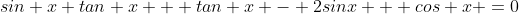 sin x tan x + tan x - 2sinx + cos x =0