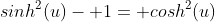 sinh^2(u)- 1= cosh^2(u)