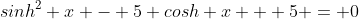 sinh^2 x - 5 cosh x + 5 = 0