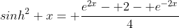 sinh^2 x= \frac{e^{2x}- 2- e^{-2x}}{4}