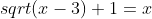 sqrt(x-3)+1=x