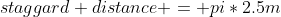 staggard distance = pi*2.5m