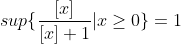 sup\{\frac{[x]}{[x]+1}|x\geq0\}=1