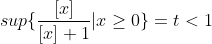 sup\{\frac{[x]}{[x]+1}|x\geq0\}=t<1