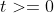 t>=0