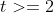 t>=2