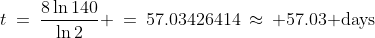 t\:=\:\frac{8\ln140}{\ln2} \:=\:57.03426414\:\approx\: 57.03\text{ days}