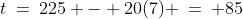 t\:=\:225 - 20(7) \:=\: 85