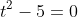 t^2-5=0