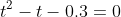 t^2-t-0.3=0