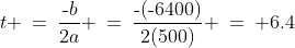 t \:=\:\frac{\text{-}b}{2a} \:=\:\frac{\text{-}(\text{-}6400)}{2(500)} \:=\: 6.4