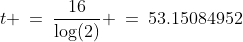t \:=\:\frac{16}{\log(2)} \:=\:53.15084952