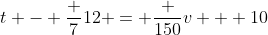 t - \frac 7{12} = \frac {150}{v + 10}