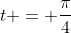 t = \frac{\pi}{4}