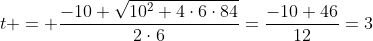 t = \frac{-10+\sqrt{10^2+4\cdot6\cdot84}}{2\cdot6}=\frac{-10+46}{12}=3