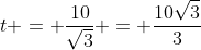 t = \frac{10}{\sqrt{3}} = \frac{10\sqrt{3}}{3}