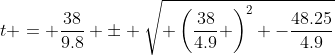 t = \frac{38}{9.8} \pm \sqrt{ \left(\frac{38}{4.9} \right)^2 -\frac{48.25}{4.9}}