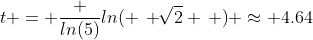 t = \frac {ln(5)}{ln( \, \sqrt[]{2} \, )} \approx 4.64