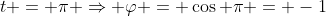 t = \pi \Rightarrow \varphi = \cos \pi = -1