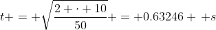 t = \sqrt{\frac{2 \cdot 10}{50}} = 0.63246 \, s
