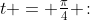 t = \tfrac{\pi}{4} \!:\;\begin{Bmatrix}x \:=\:\sin\frac{\pi}{4} \:=\:\frac{\sqrt{2}}{2} \\ y \:=\:\sec\frac{\pi}{4} \:=\:\sqrt{2} \end{Bmatrix}\quad \Rightarrow \text{ The point is: }\:\left(\tfrac{\sqrt{2}}{2},\:\sqrt{2}\right)