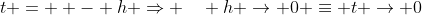 t =  - h \Rightarrow \quad h \to 0 \equiv t \to 0